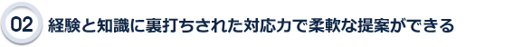 経験と知識に裏打ちされた対応力で柔軟な提案ができる