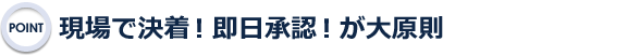 現場で決着！即日承諾！が大原則
