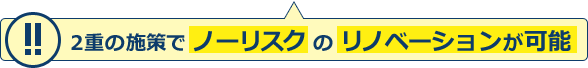 二重の施策でノーリスクのリフォームが可能！